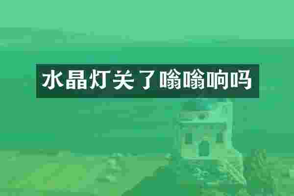 水晶灯关了嗡嗡响吗