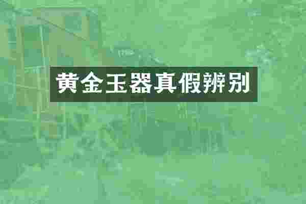 黄金玉器真假辨别