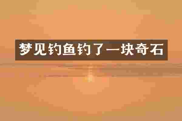 梦见钓鱼钓了一块奇石