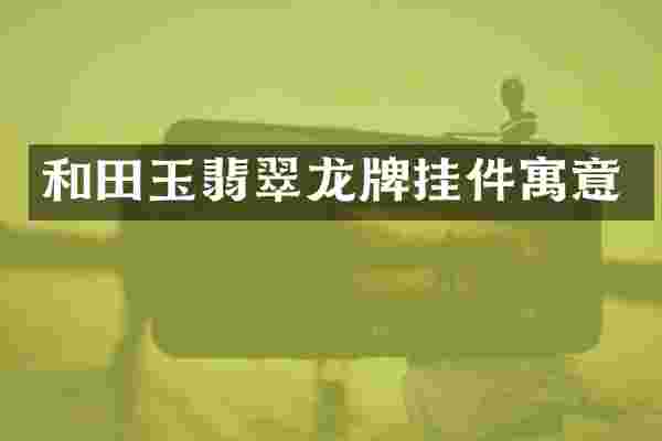 和田玉翡翠龙牌挂件寓意