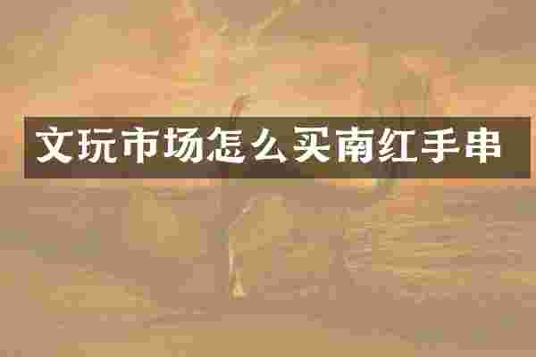 文玩市场怎么买南红手串