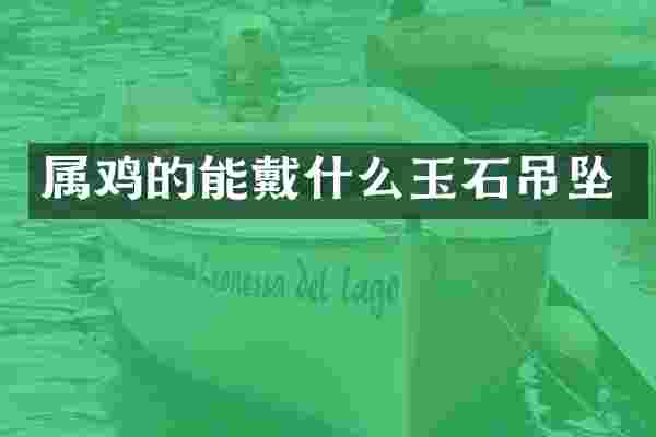 属鸡的能戴什么玉石吊坠