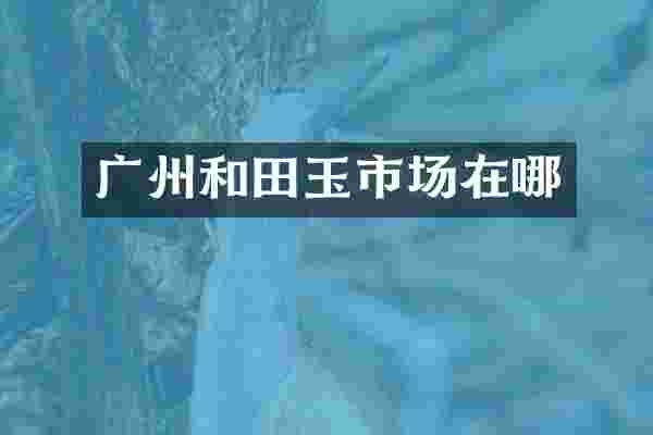 广州和田玉市场在哪