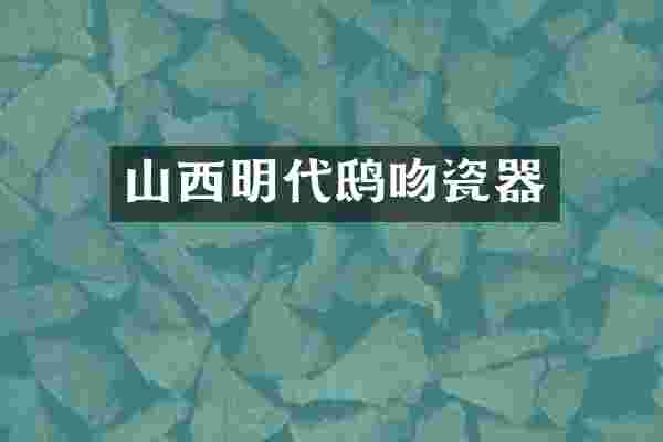 山西明代鸱吻瓷器