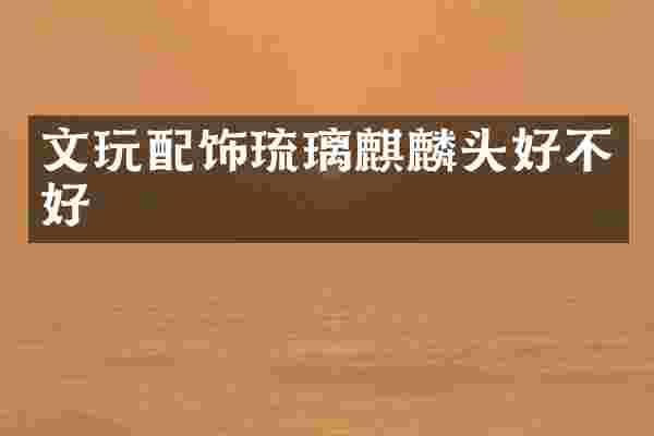 文玩配饰琉璃麒麟头好不好