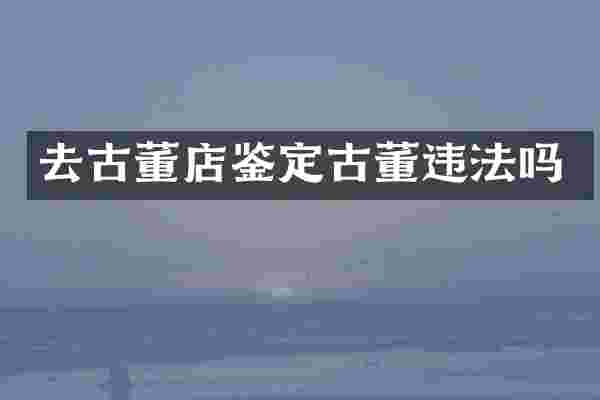 去古董店鉴定古董违法吗