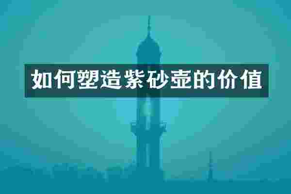 如何塑造紫砂壶的价值