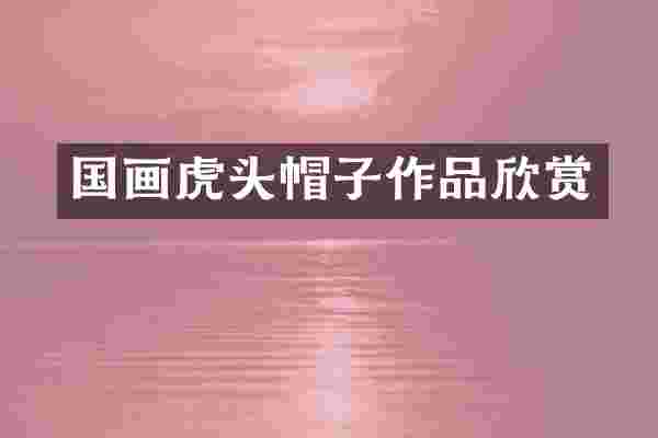 国画虎头帽子作品欣赏