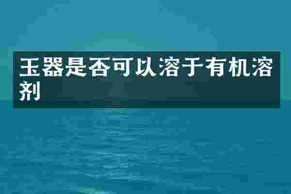 玉器是否可以溶于有机溶剂