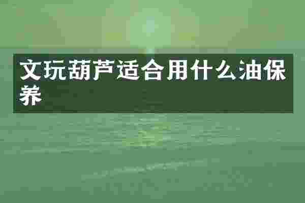 文玩葫芦适合用什么油保养