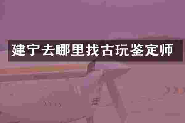 建宁去哪里找古玩鉴定师