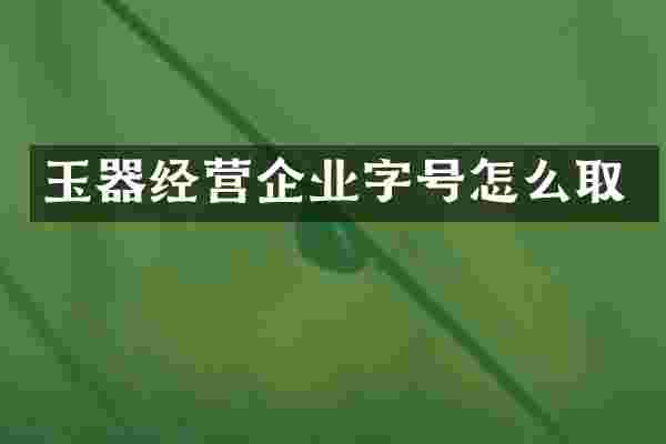 玉器经营企业字号怎么取