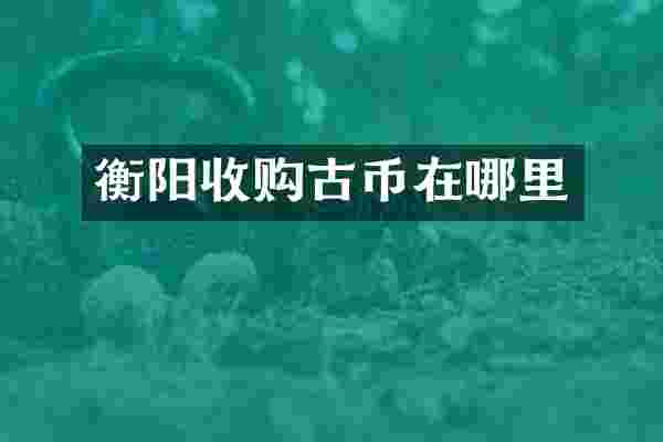 衡阳收购古币在哪里