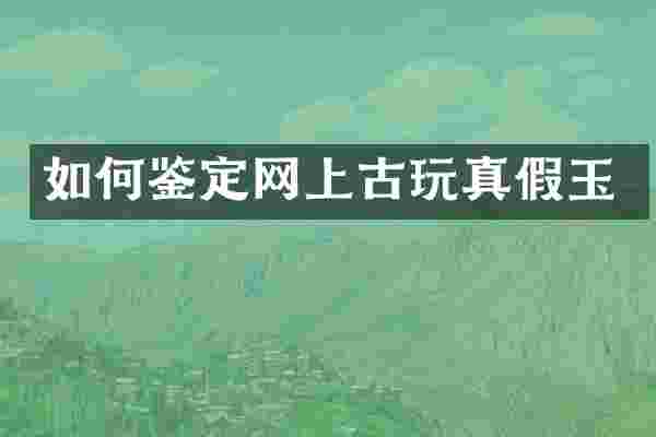 如何鉴定网上古玩真假玉
