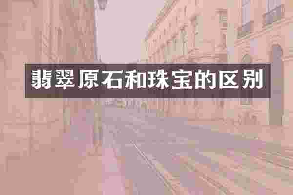 翡翠原石和珠宝的区别
