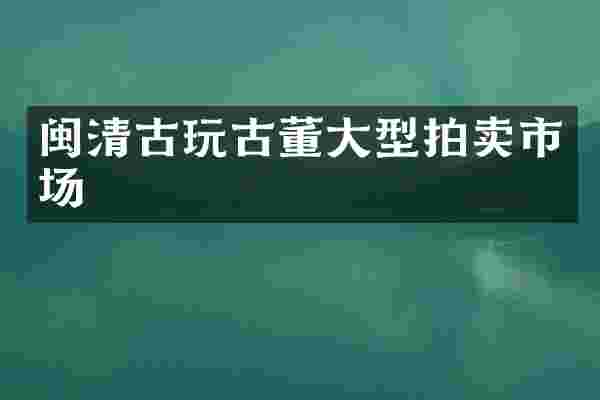 闽清古玩古董大型拍卖市场