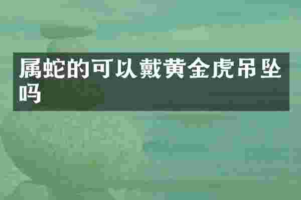 属蛇的可以戴黄金虎吊坠吗