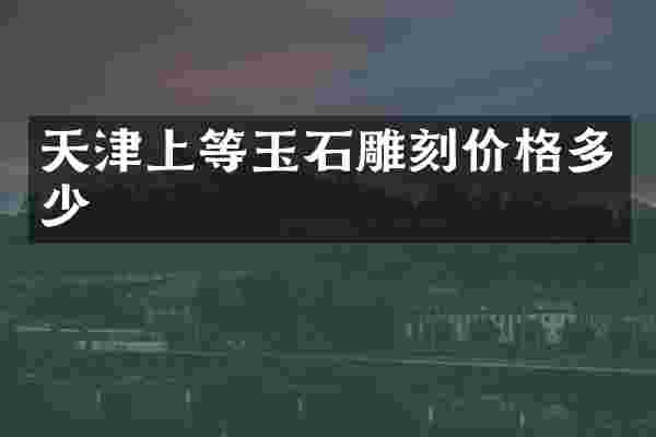 天津上等玉石雕刻价格多少