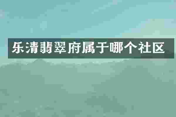 乐清翡翠府属于哪个社区