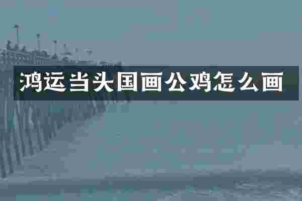 鸿运当头国画公鸡怎么画