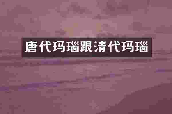 唐代玛瑙跟清代玛瑙