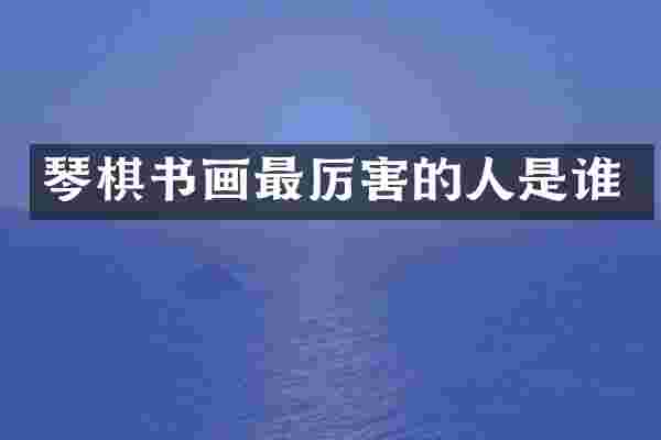 琴棋书画最厉害的人是谁
