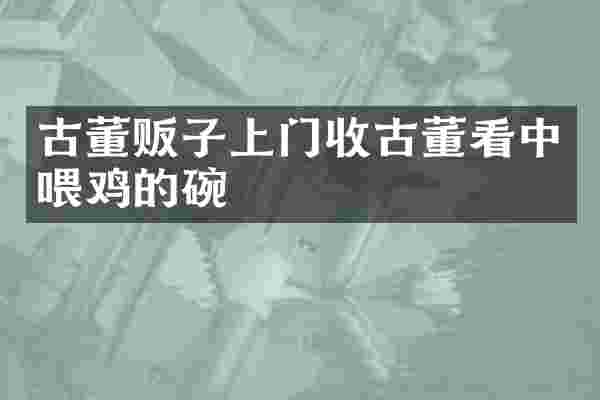 古董贩子上门收古董看中喂鸡的碗