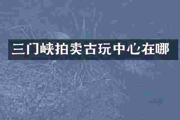 三门峡拍卖古心在哪