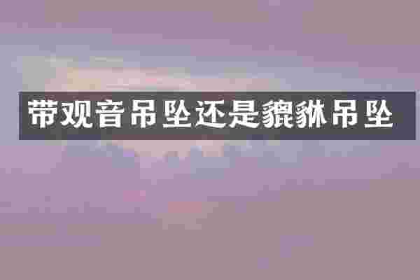 带观音吊坠还是貔貅吊坠