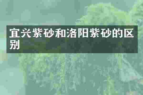 宜兴紫砂和洛阳紫砂的区别