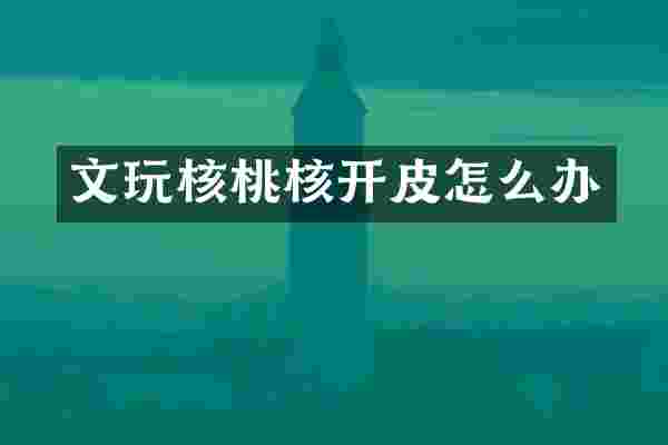 文玩核桃核开皮怎么办