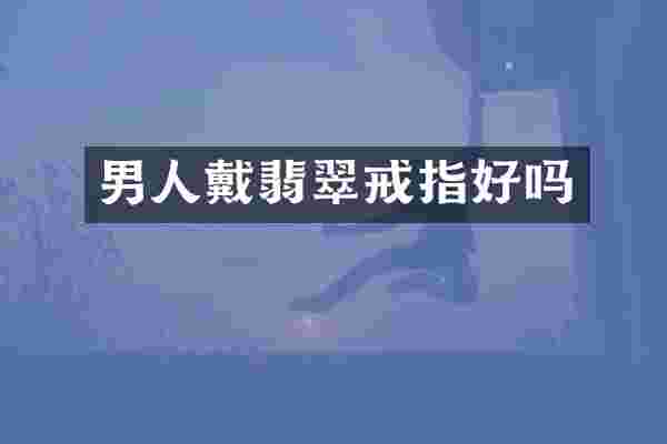 男人戴翡翠戒指好吗