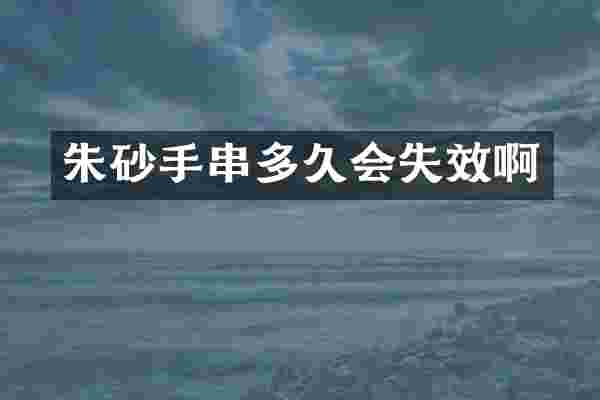 朱砂手串多久会失效啊
