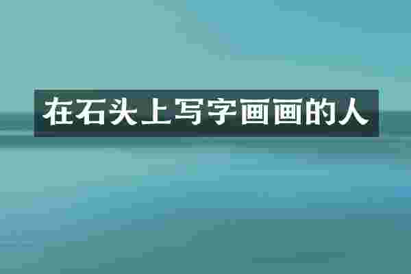 在石头上写字画画的人