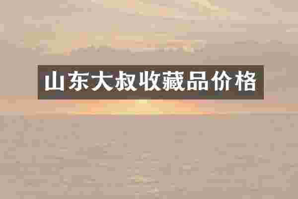 山东大叔收藏品价格