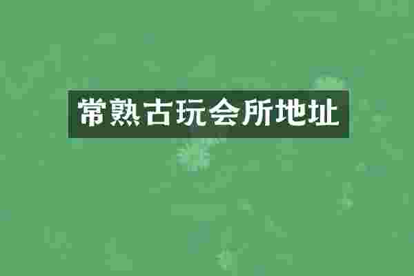 常熟古玩会所地址