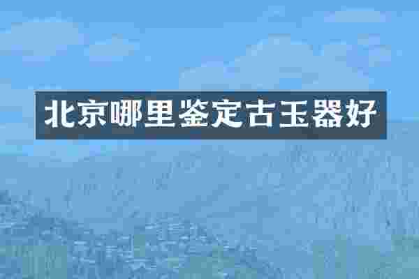 北京哪里鉴定古玉器好