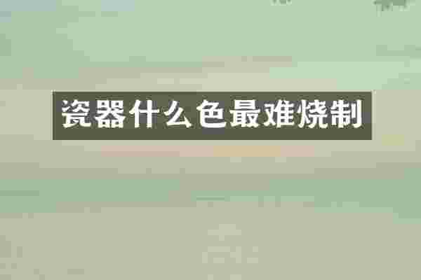 瓷器什么色最难烧制