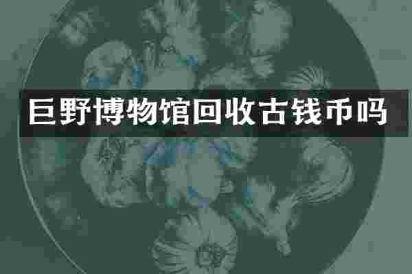 巨野博物馆回收古钱币吗