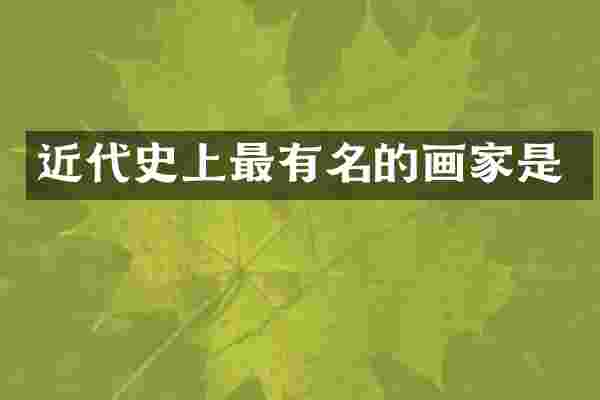 近代史上最有名的画家是