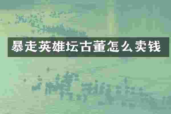 暴走英雄坛古董怎么卖钱