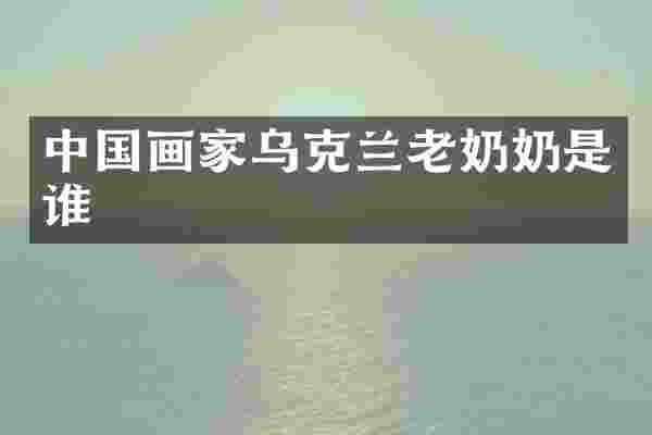 中国画家乌克兰老奶奶是谁