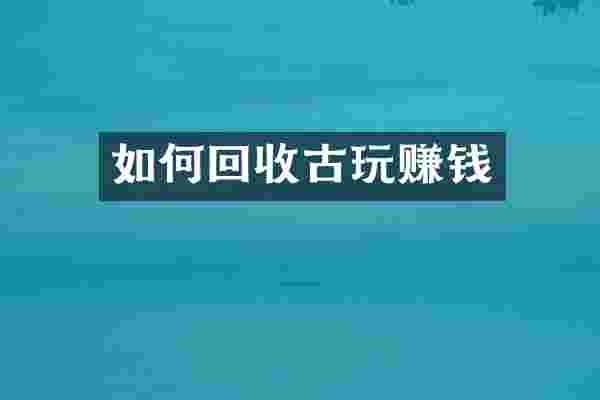 如何回收古玩赚钱