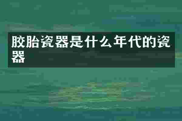 胶胎瓷器是什么年代的瓷器
