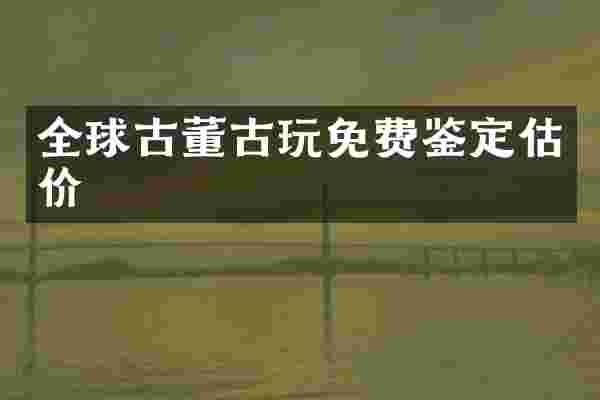 全球古董古玩免费鉴定估价