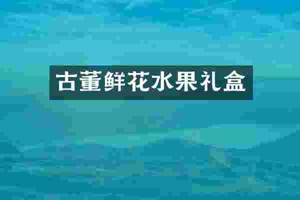 古董鲜花水果礼盒