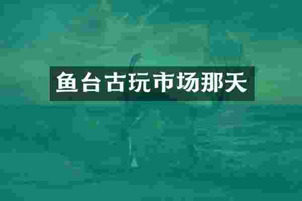 鱼台古玩市场那天