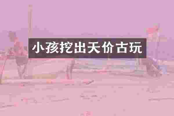 小孩挖出天价古玩