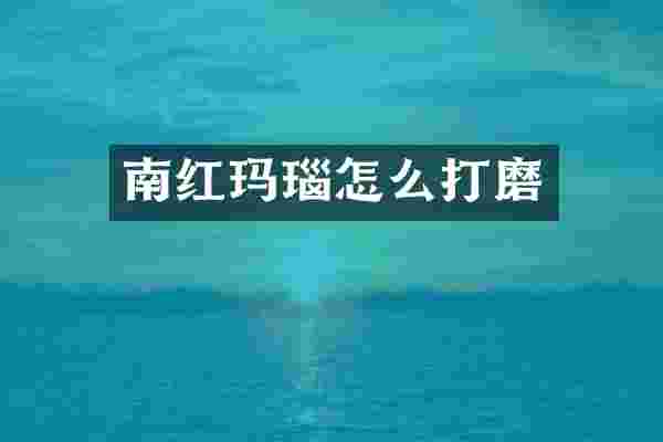 南红玛瑙怎么打磨