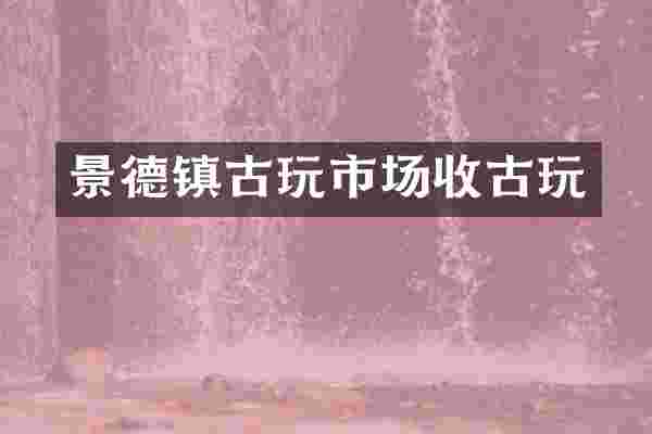 景德镇古玩市场收古玩